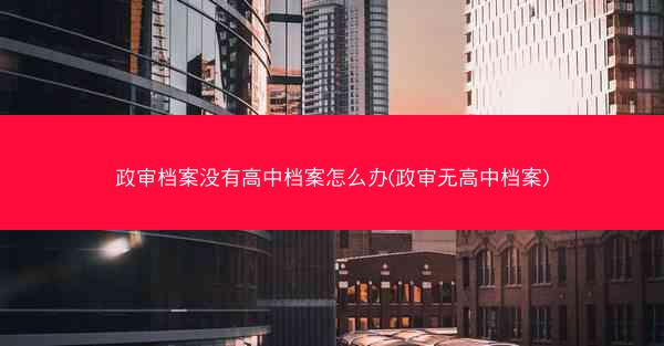 政审档案没有高中档案怎么办(政审无高中档案)