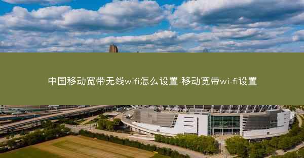 中国移动宽带无线wifi怎么设置-移动宽带wi-fi设置