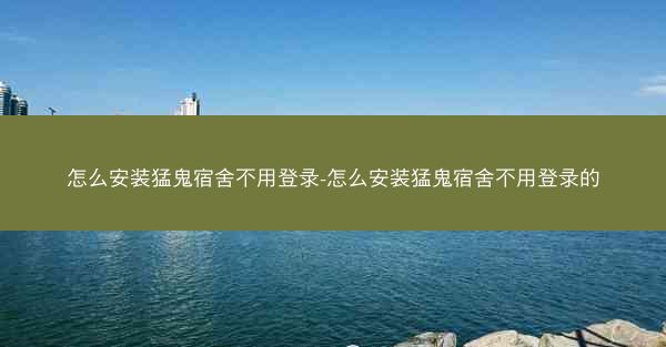 怎么安装猛鬼宿舍不用登录-怎么安装猛鬼宿舍不用登录的