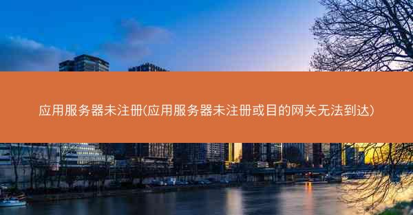 应用服务器未注册(应用服务器未注册或目的网关无法到达)