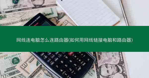 网线连电脑怎么连路由器(如何用网线链接电脑和路由器)