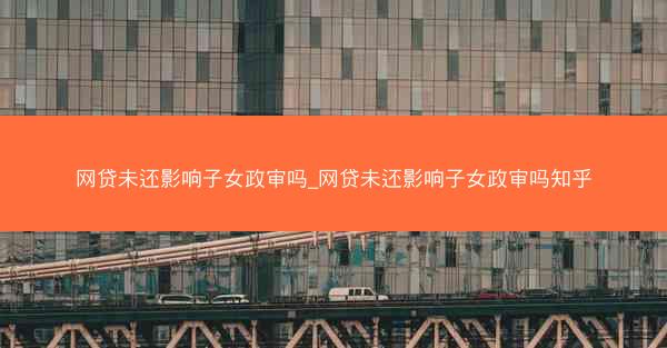 网贷未还影响子女政审吗_网贷未还影响子女政审吗知乎