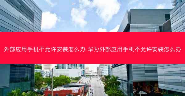 外部应用手机不允许安装怎么办-华为外部应用手机不允许安装怎么办