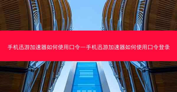 手机迅游加速器如何使用口令—手机迅游加速器如何使用口令登录