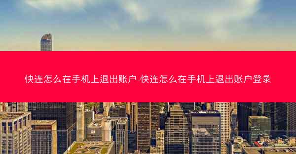 快连怎么在手机上退出账户-快连怎么在手机上退出账户登录