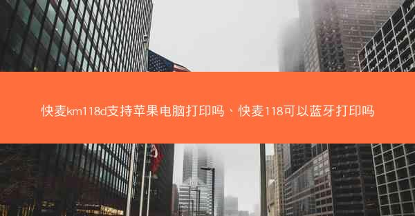 快麦km118d支持苹果电脑打印吗、快麦118可以蓝牙打印吗 快麦km118d支持苹果电脑打印吗、快麦118可以蓝牙打印吗