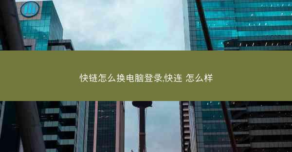 快链怎么换电脑登录,快连 怎么样