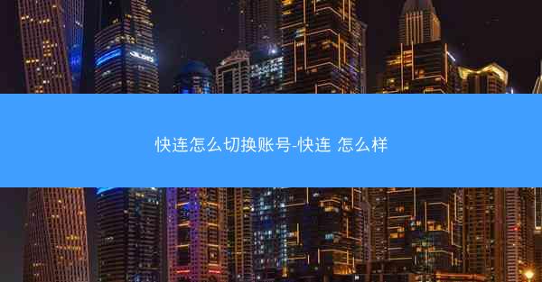 快连怎么切换账号-快连 怎么样 快连怎么切换账号-快连 怎么样