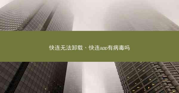 快连无法卸载、快连app有病毒吗