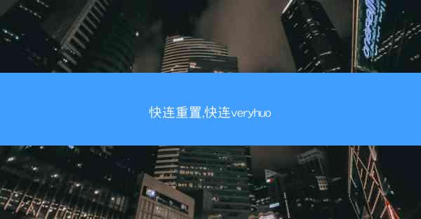 快连重置,快连veryhuo 快连重置,快连veryhuo