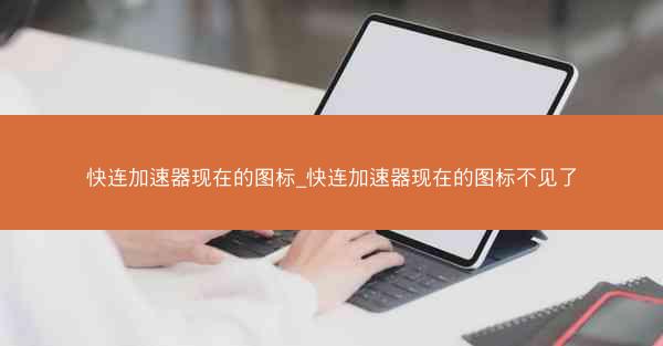 快连加速器现在的图标_快连加速器现在的图标不见了