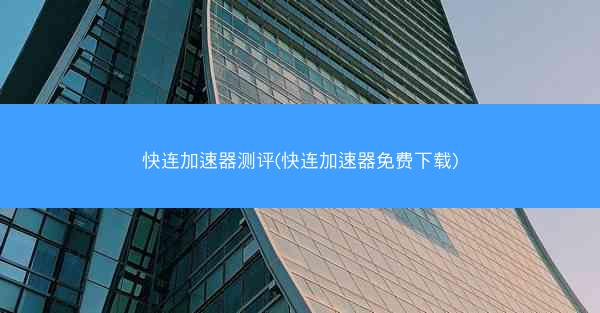 快连加速器测评(快连加速器免费下载)