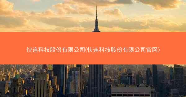 快连科技股份有限公司(快连科技股份有限公司官网)