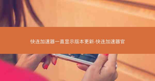 快连加速器一直显示版本更新-快连加速器官