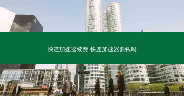 快连加速器续费-快连加速器要钱吗