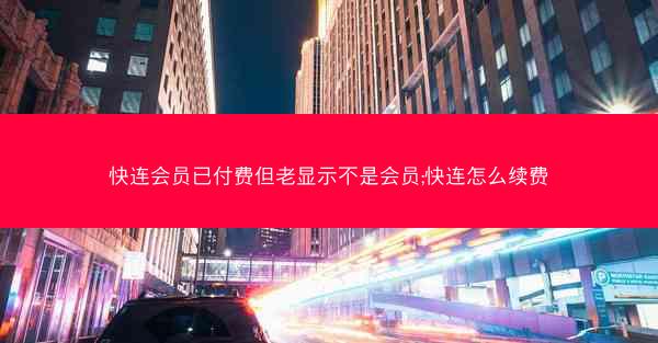 快连会员已付费但老显示不是会员;快连怎么续费