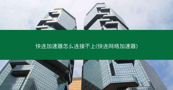 快连加速器怎么连接不上(快连网络加速器)