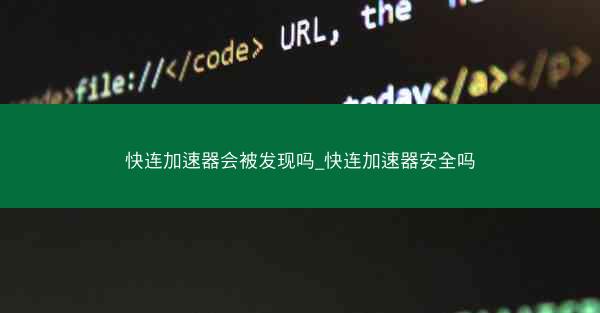 快连加速器会被发现吗_快连加速器安全吗