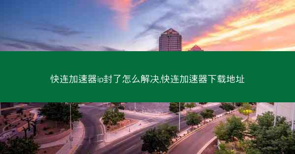快连加速器ip封了怎么解决,快连加速器下载地址
