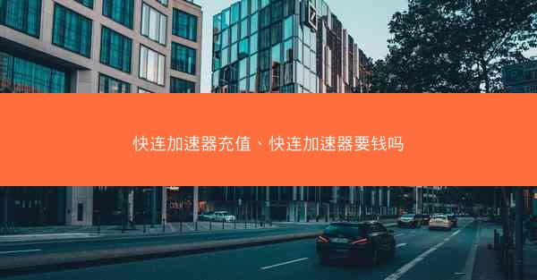 快连加速器充值、快连加速器要钱吗