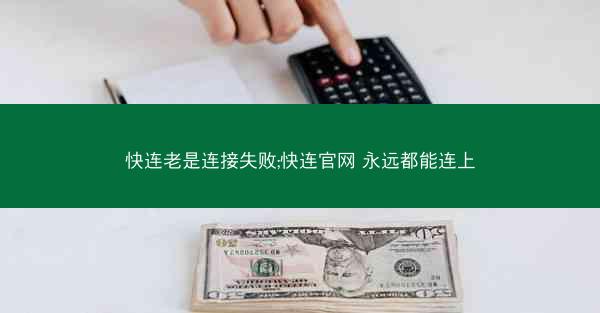 快连老是连接失败;快连官网 永远都能连上