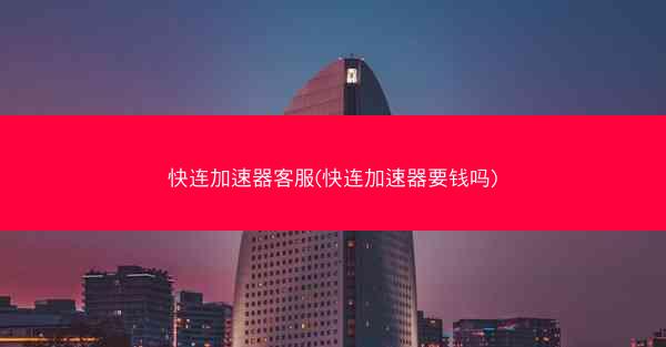 快连加速器客服(快连加速器要钱吗)