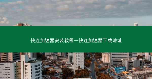 快连加速器安装教程—快连加速器下载地址