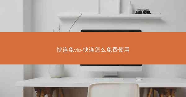 快连免vip-快连怎么免费使用