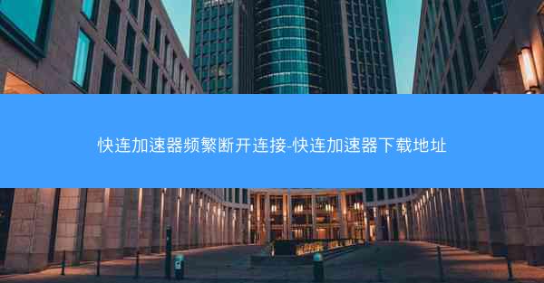 快连加速器频繁断开连接-快连加速器下载地址