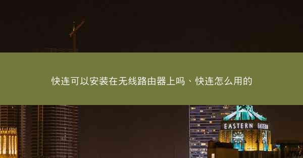 快连可以安装在无线路由器上吗、快连怎么用的