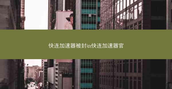 快连加速器被封ip;快连加速器官