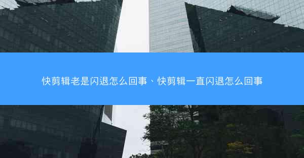 快剪辑老是闪退怎么回事、快剪辑一直闪退怎么回事