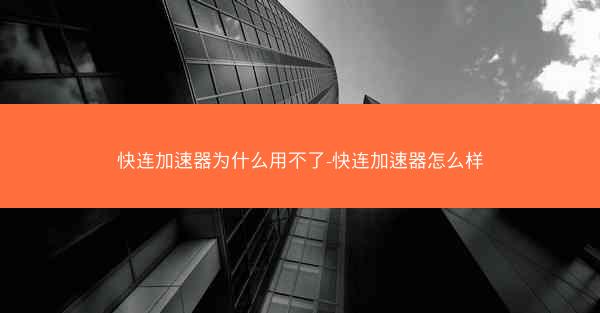 快连加速器为什么用不了-快连加速器怎么样