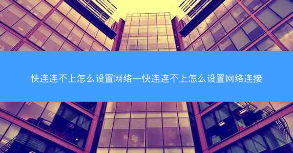 快连连不上怎么设置网络—快连连不上怎么设置网络连接