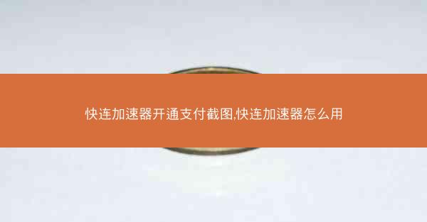 快连加速器开通支付截图,快连加速器怎么用