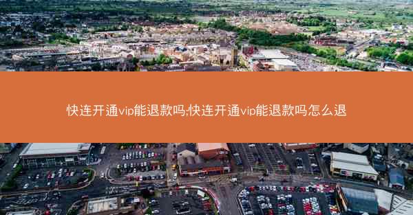 快连开通vip能退款吗;快连开通vip能退款吗怎么退