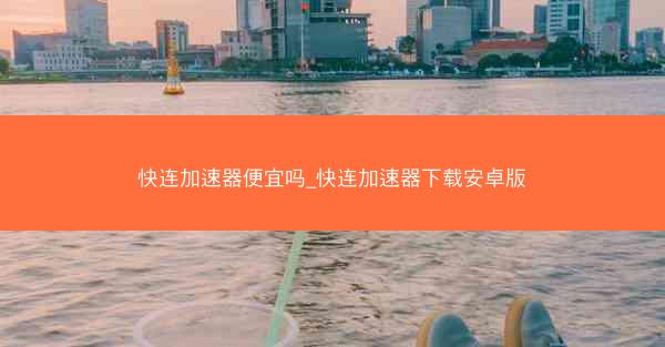 快连加速器便宜吗_快连加速器下载安卓版