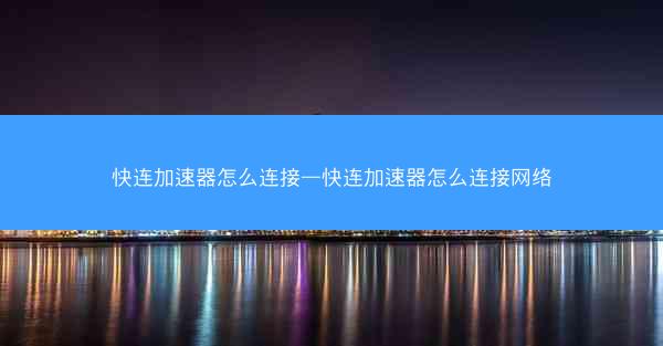 快连加速器怎么连接—快连加速器怎么连接网络