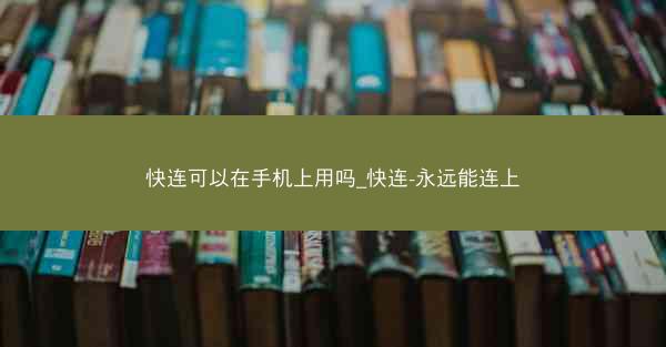 快连可以在手机上用吗_快连-永远能连上