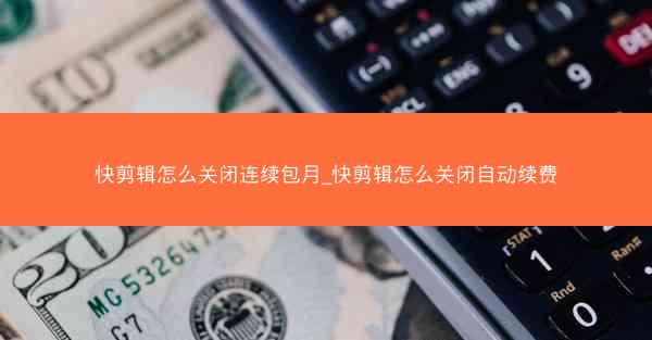 快剪辑怎么关闭连续包月_快剪辑怎么关闭自动续费