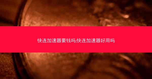 快连加速器要钱吗;快连加速器好用吗
