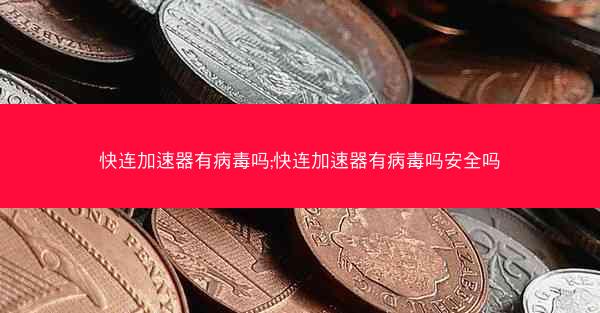 快连加速器有病毒吗;快连加速器有病毒吗安全吗