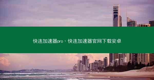 快连加速器pro、快连加速器官网下载安卓