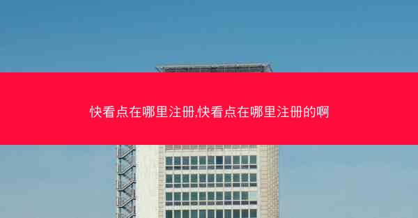 快看点在哪里注册,快看点在哪里注册的啊