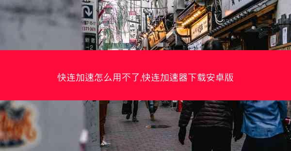 快连加速怎么用不了,快连加速器下载安卓版 快连加速怎么用不了,快连加速器下载安卓版