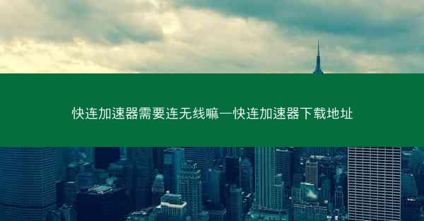 快连加速器需要连无线嘛—快连加速器下载地址