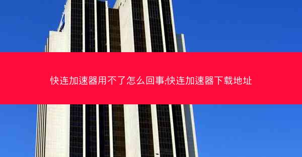 快连加速器用不了怎么回事;快连加速器下载地址