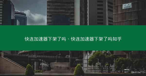 快连加速器下架了吗、快连加速器下架了吗知乎