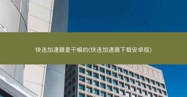快连加速器是干嘛的(快连加速器下载安卓版)