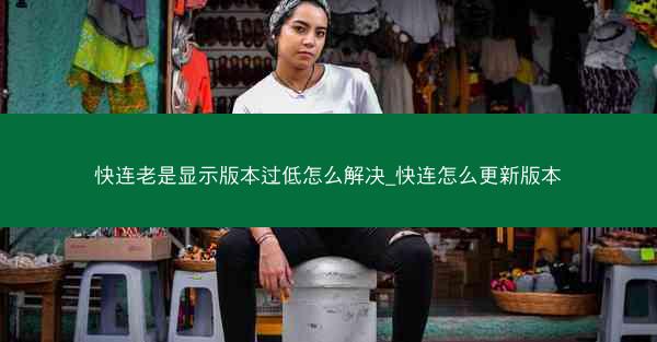 快连老是显示版本过低怎么解决_快连怎么更新版本